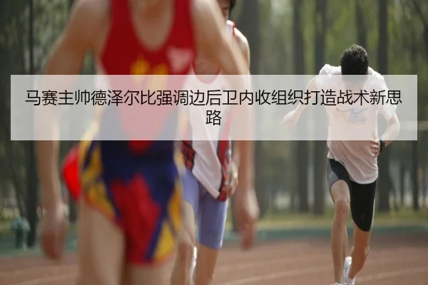 马赛主帅德泽尔比强调边后卫内收组织打造战术新思路