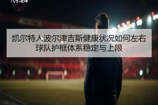 凯尔特人波尔津吉斯健康状况如何左右球队护框体系稳定与上限