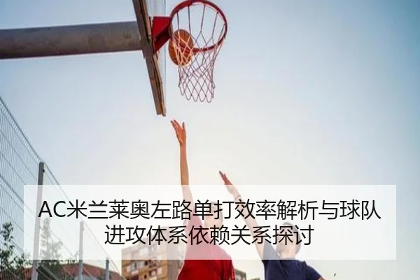 AC米兰莱奥左路单打效率解析与球队进攻体系依赖关系探讨