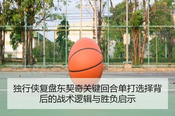 独行侠复盘东契奇关键回合单打选择背后的战术逻辑与胜负启示